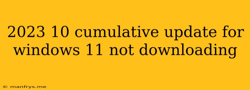 2023 10 Cumulative Update For Windows 11 Not Downloading