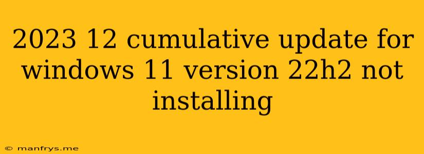 2023 12 Cumulative Update For Windows 11 Version 22h2 Not Installing