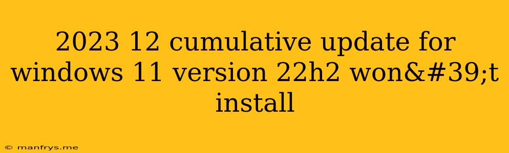 2023 12 Cumulative Update For Windows 11 Version 22h2 Won't Install