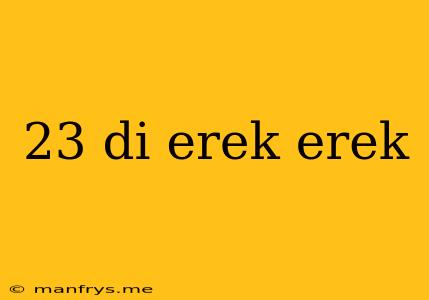 23 Di Erek Erek