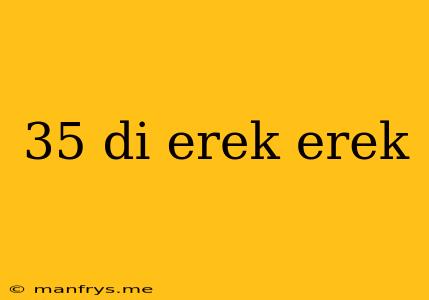 35 Di Erek Erek