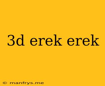 3d Erek Erek