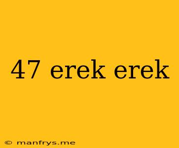 47 Erek Erek