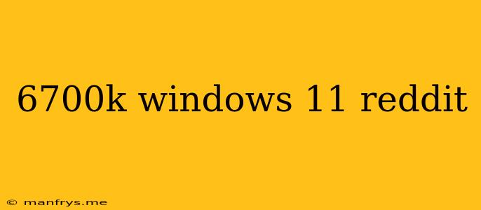 6700k Windows 11 Reddit