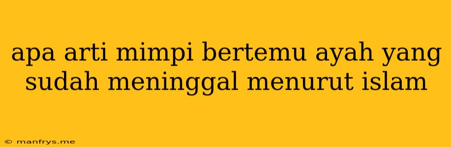 Apa Arti Mimpi Bertemu Ayah Yang Sudah Meninggal Menurut Islam