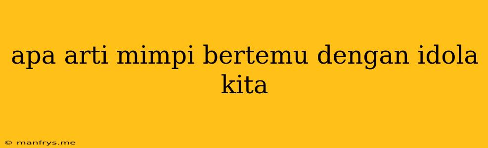 Apa Arti Mimpi Bertemu Dengan Idola Kita