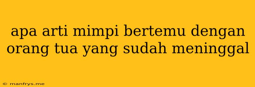 Apa Arti Mimpi Bertemu Dengan Orang Tua Yang Sudah Meninggal