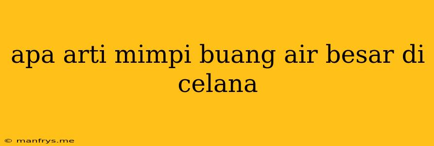 Apa Arti Mimpi Buang Air Besar Di Celana