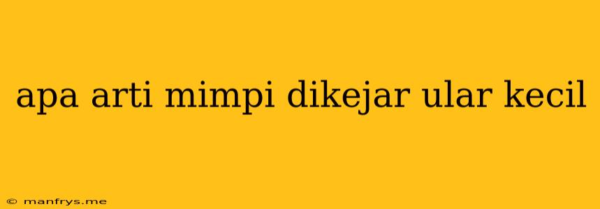 Apa Arti Mimpi Dikejar Ular Kecil