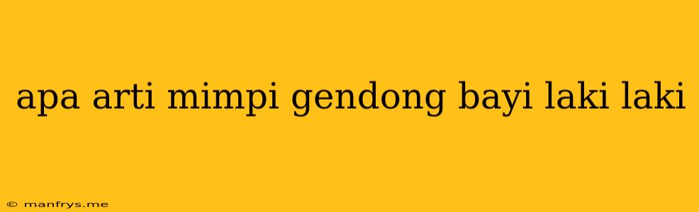 Apa Arti Mimpi Gendong Bayi Laki Laki