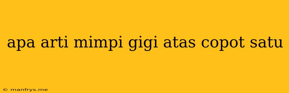 Apa Arti Mimpi Gigi Atas Copot Satu