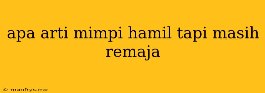 Apa Arti Mimpi Hamil Tapi Masih Remaja