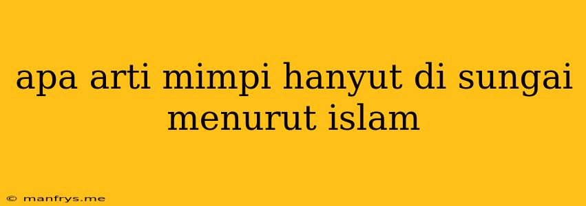 Apa Arti Mimpi Hanyut Di Sungai Menurut Islam