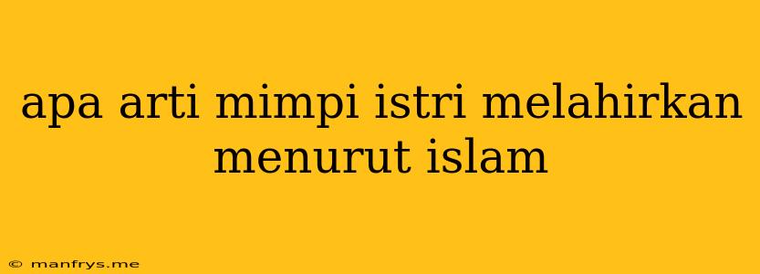 Apa Arti Mimpi Istri Melahirkan Menurut Islam