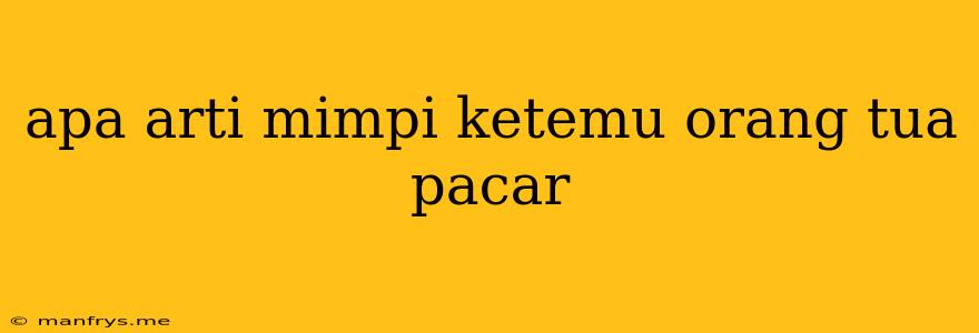 Apa Arti Mimpi Ketemu Orang Tua Pacar