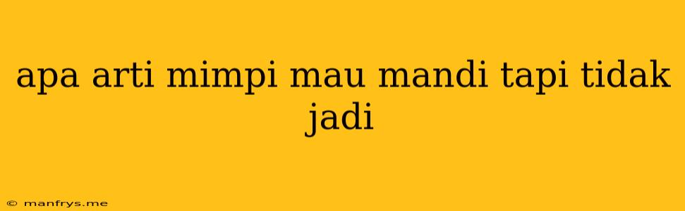 Apa Arti Mimpi Mau Mandi Tapi Tidak Jadi