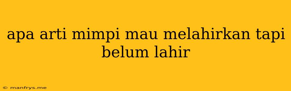 Apa Arti Mimpi Mau Melahirkan Tapi Belum Lahir