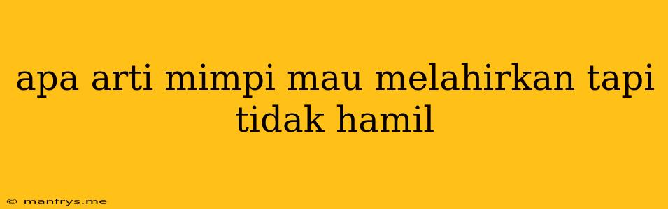 Apa Arti Mimpi Mau Melahirkan Tapi Tidak Hamil