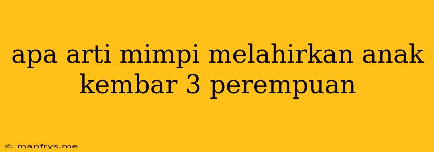 Apa Arti Mimpi Melahirkan Anak Kembar 3 Perempuan