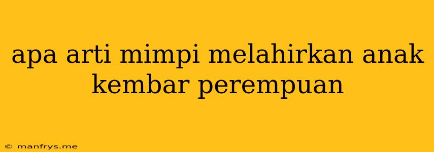 Apa Arti Mimpi Melahirkan Anak Kembar Perempuan