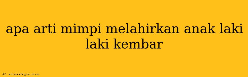 Apa Arti Mimpi Melahirkan Anak Laki Laki Kembar