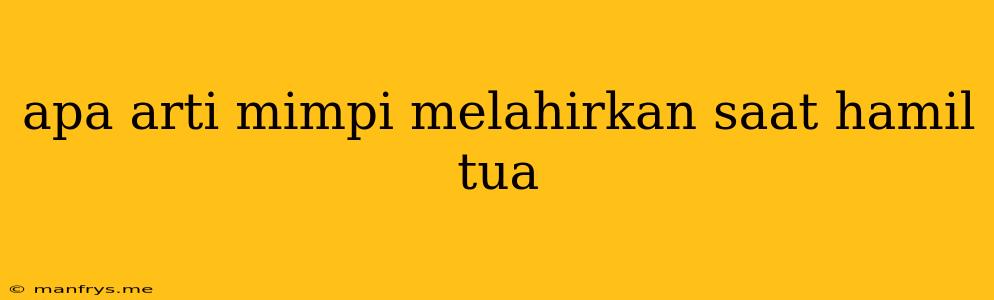 Apa Arti Mimpi Melahirkan Saat Hamil Tua