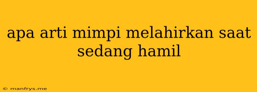 Apa Arti Mimpi Melahirkan Saat Sedang Hamil