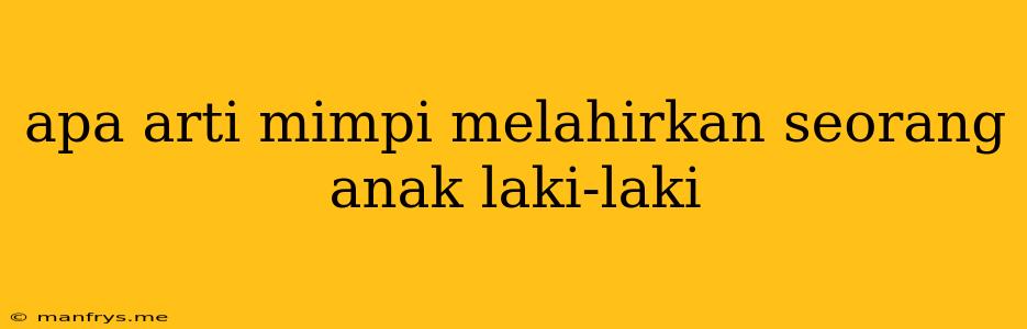 Apa Arti Mimpi Melahirkan Seorang Anak Laki-laki