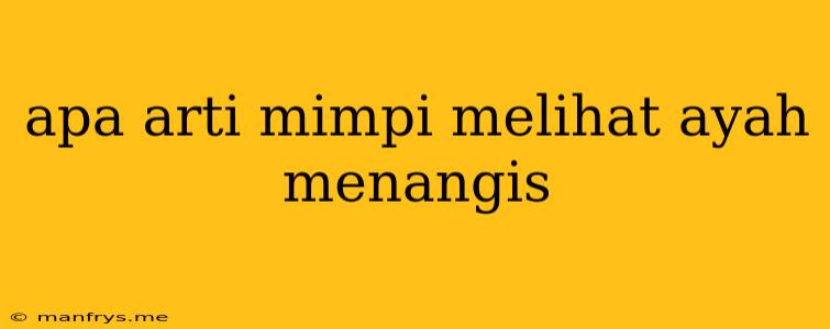 Apa Arti Mimpi Melihat Ayah Menangis