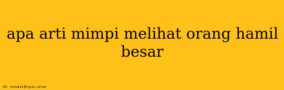 Apa Arti Mimpi Melihat Orang Hamil Besar