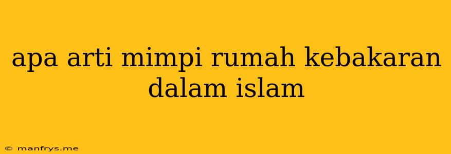 Apa Arti Mimpi Rumah Kebakaran Dalam Islam