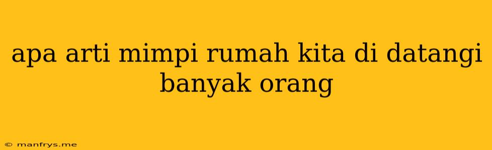 Apa Arti Mimpi Rumah Kita Di Datangi Banyak Orang