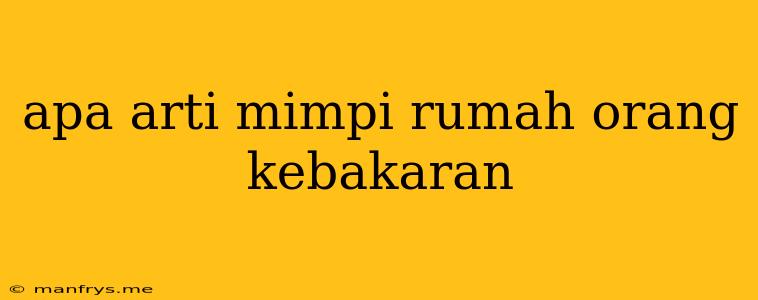 Apa Arti Mimpi Rumah Orang Kebakaran