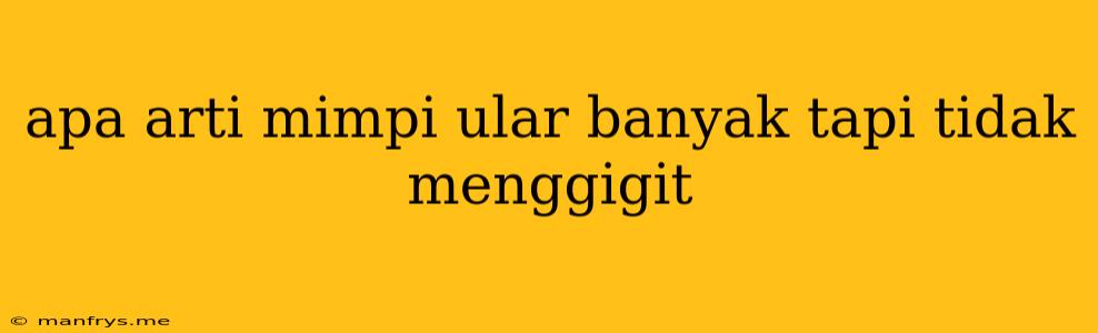 Apa Arti Mimpi Ular Banyak Tapi Tidak Menggigit