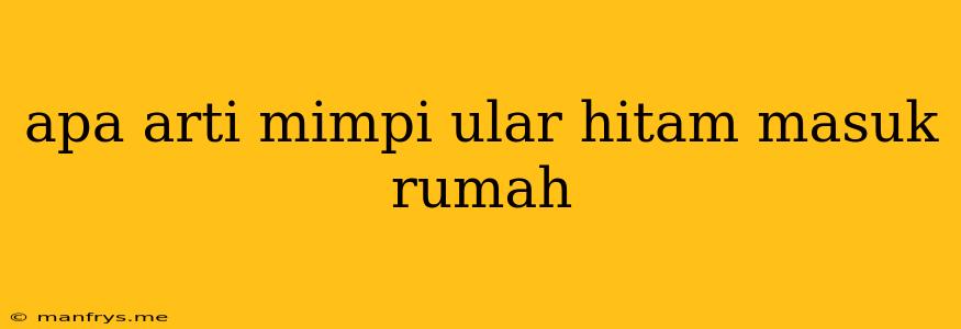 Apa Arti Mimpi Ular Hitam Masuk Rumah