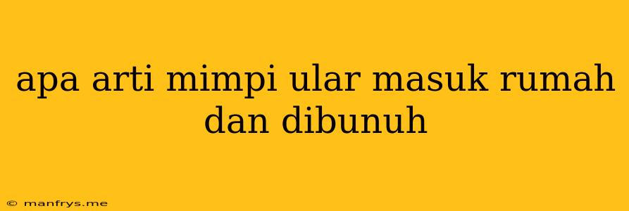 Apa Arti Mimpi Ular Masuk Rumah Dan Dibunuh