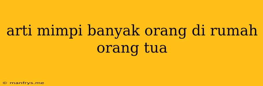 Arti Mimpi Banyak Orang Di Rumah Orang Tua