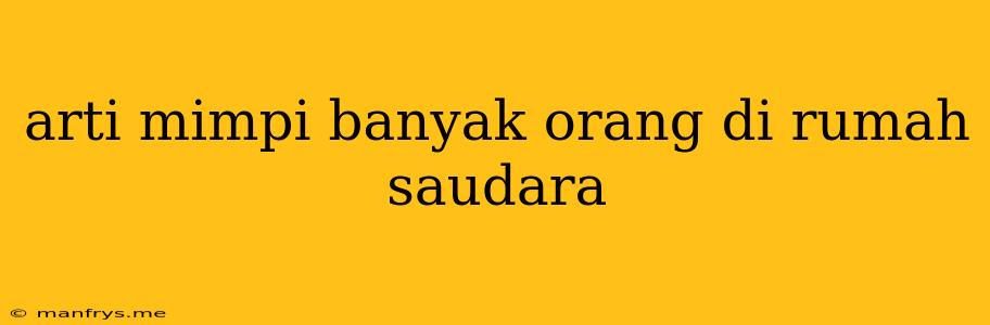 Arti Mimpi Banyak Orang Di Rumah Saudara