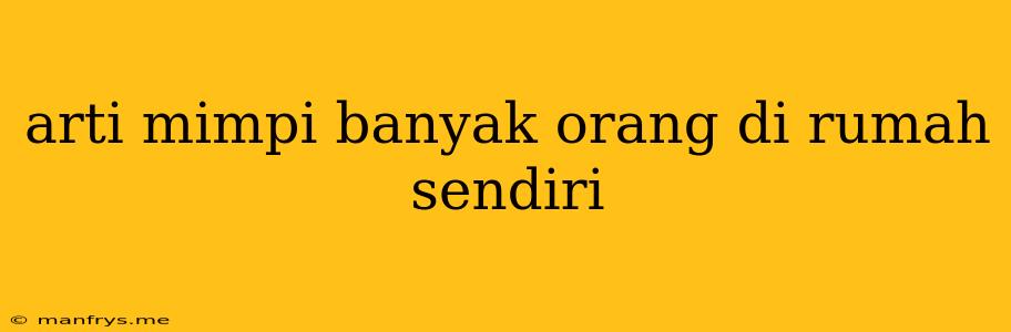 Arti Mimpi Banyak Orang Di Rumah Sendiri