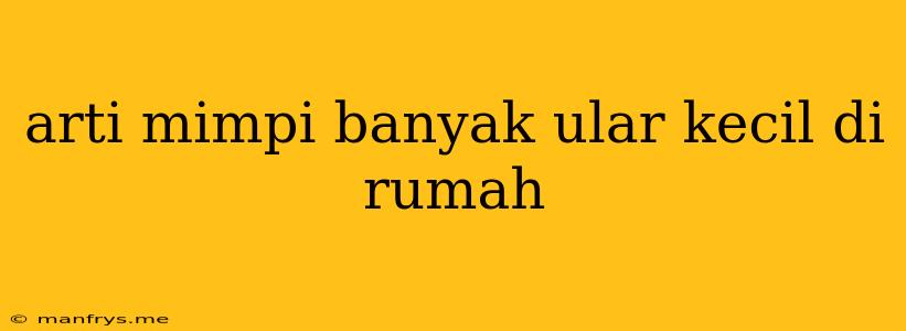 Arti Mimpi Banyak Ular Kecil Di Rumah