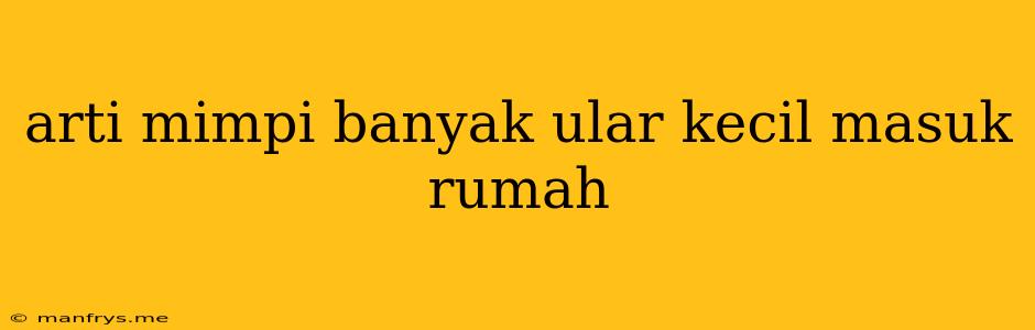 Arti Mimpi Banyak Ular Kecil Masuk Rumah