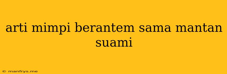 Arti Mimpi Berantem Sama Mantan Suami