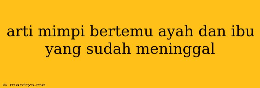 Arti Mimpi Bertemu Ayah Dan Ibu Yang Sudah Meninggal