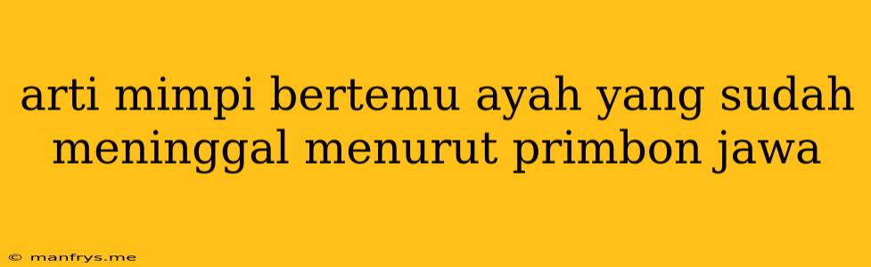 Arti Mimpi Bertemu Ayah Yang Sudah Meninggal Menurut Primbon Jawa