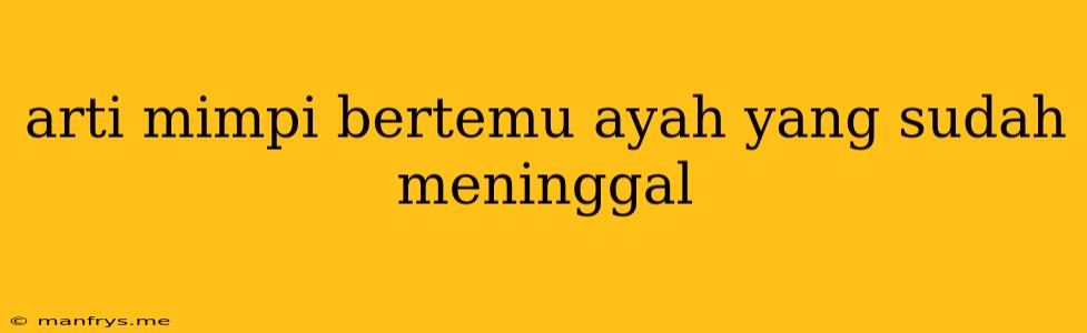 Arti Mimpi Bertemu Ayah Yang Sudah Meninggal