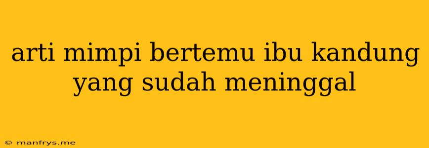 Arti Mimpi Bertemu Ibu Kandung Yang Sudah Meninggal