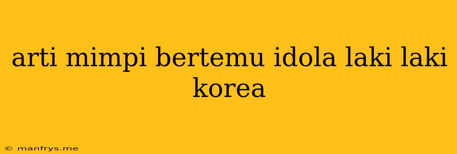 Arti Mimpi Bertemu Idola Laki Laki Korea