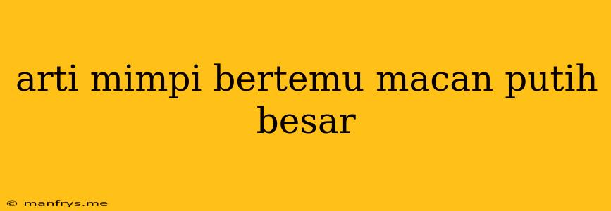 Arti Mimpi Bertemu Macan Putih Besar