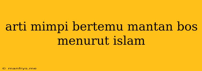 Arti Mimpi Bertemu Mantan Bos Menurut Islam