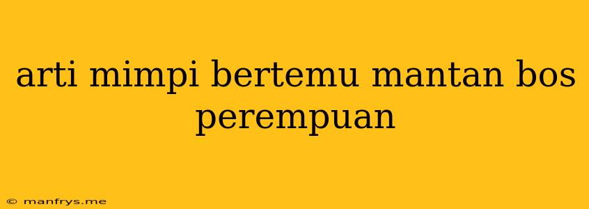 Arti Mimpi Bertemu Mantan Bos Perempuan